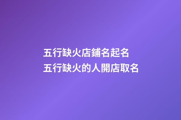 五行缺火店鋪名起名 五行缺火的人開店取名